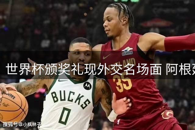 世界杯颁奖礼现外交名场面 阿根廷铁卫回避握手引爆舆论