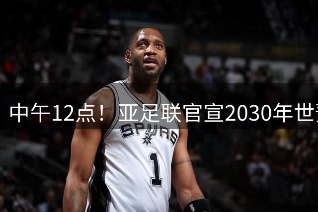 中午12点！亚足联官宣2030年世预赛赛程，国足亮相时间正式确定