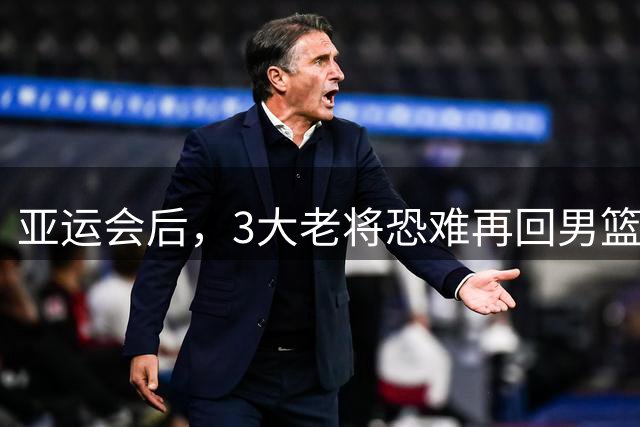 亚运会后，3大老将恐难再回男篮国家队！赵继伟领衔，周琦终于洗清“冤屈”