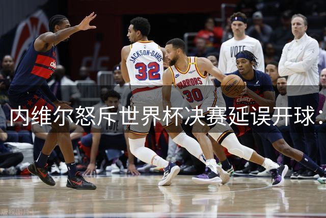 内维尔怒斥世界杯决赛延误开球：四年筹备竟犯低级错误