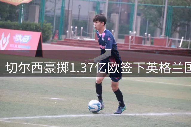 切尔西豪掷1.37亿欧签下英格兰国脚 罗杰斯创三项转会纪录