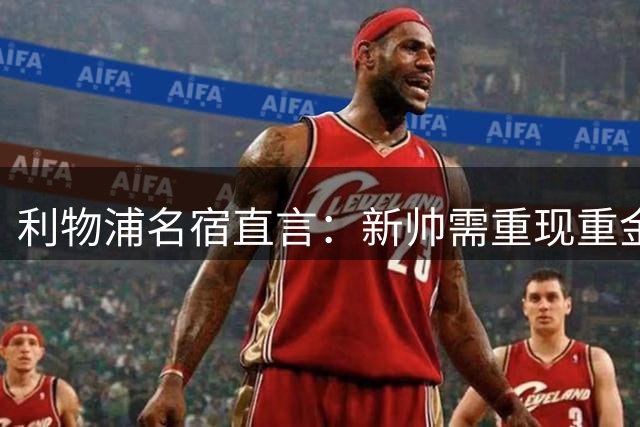 利物浦名宿直言：新帅需重现重金属风暴 萨拉赫替身仅存理论可能