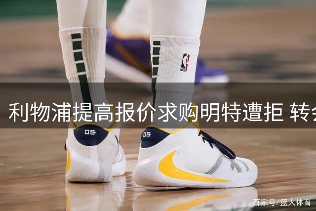利物浦提高报价求购明特遭拒 转会谈判进入关键阶段