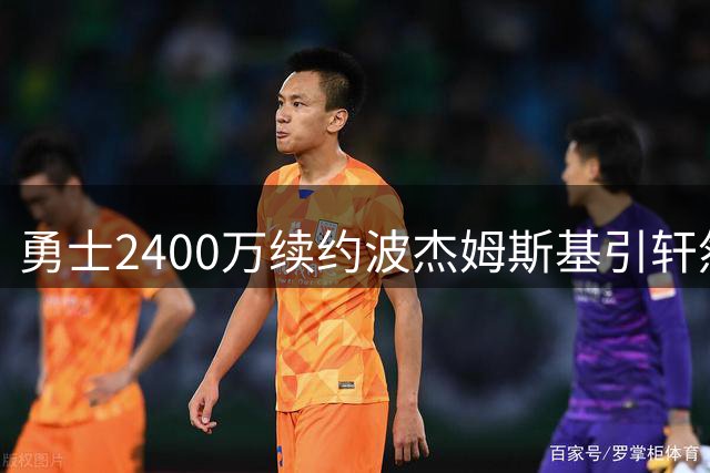 勇士2400万续约波杰姆斯基引轩然大波 球迷质疑管理层建队思路
