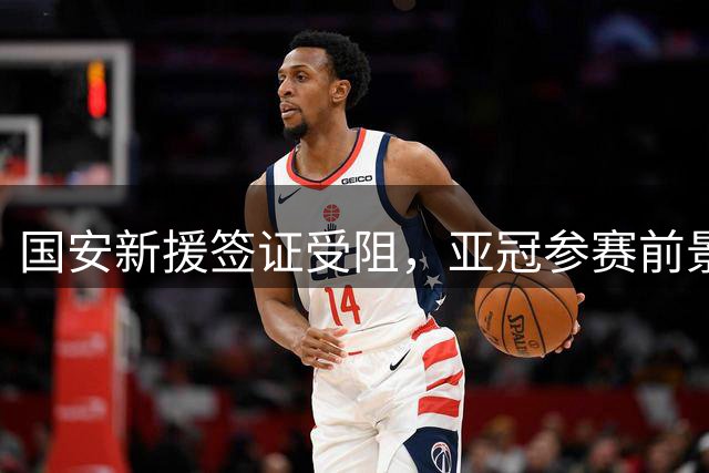 国安新援签证受阻，亚冠参赛前景存疑
