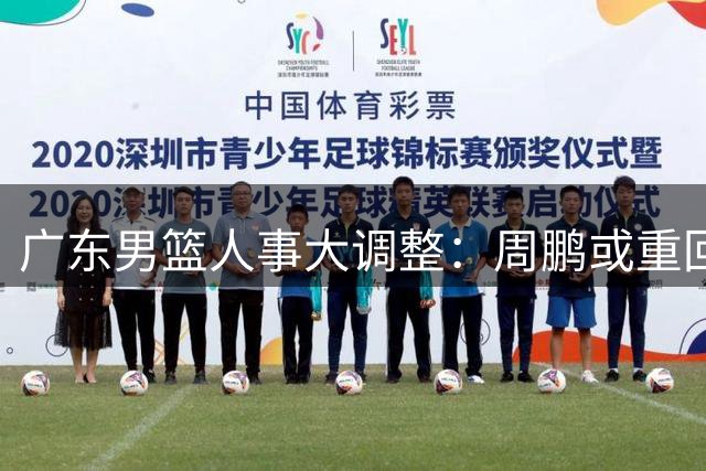 广东男篮人事大调整：周鹏或重回老东家，朱芳雨职业去向成谜