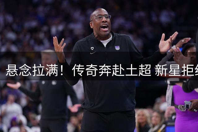 悬念拉满！传奇奔赴土超 新星拒绝德甲 巴西天才在伯纳乌待不下去？