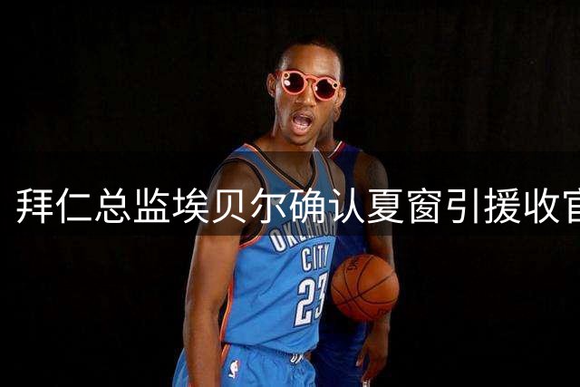 拜仁总监埃贝尔确认夏窗引援收官 阿方索留队成定局