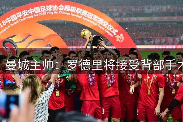 曼城主帅：罗德里将接受背部手术