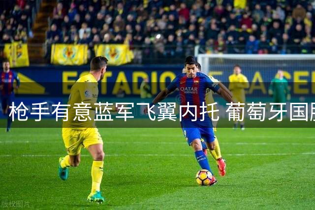 枪手有意蓝军飞翼内托 葡萄牙国脚或成夏窗潜在目标