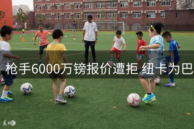 枪手6000万镑报价遭拒 纽卡为巴西国脚标价7500万