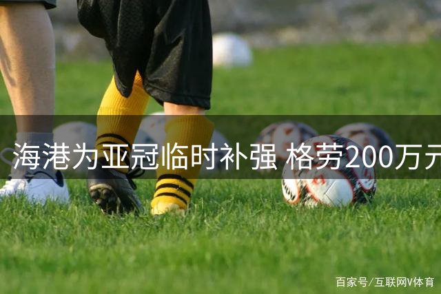 海港为亚冠临时补强 格劳200万元短期租借引关注