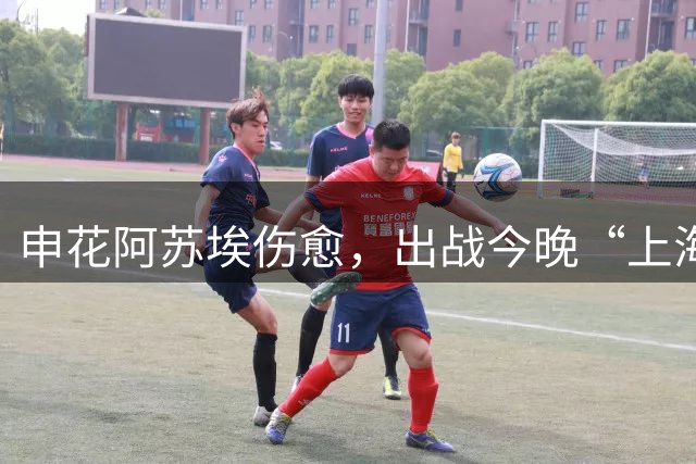 申花阿苏埃伤愈，出战今晚“上海德比”