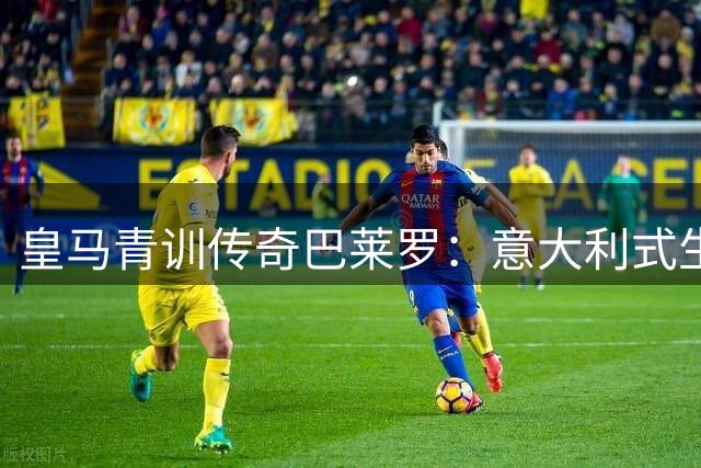 皇马青训传奇巴莱罗：意大利式生活与足球传承