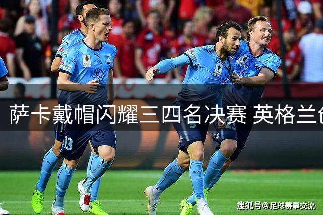 萨卡戴帽闪耀三四名决赛 英格兰创56年世界杯最佳战绩