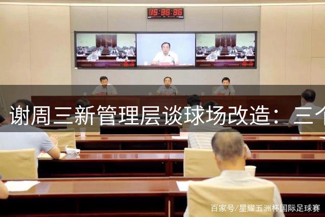 谢周三新管理层谈球场改造：三个月完成十余年未竟工程