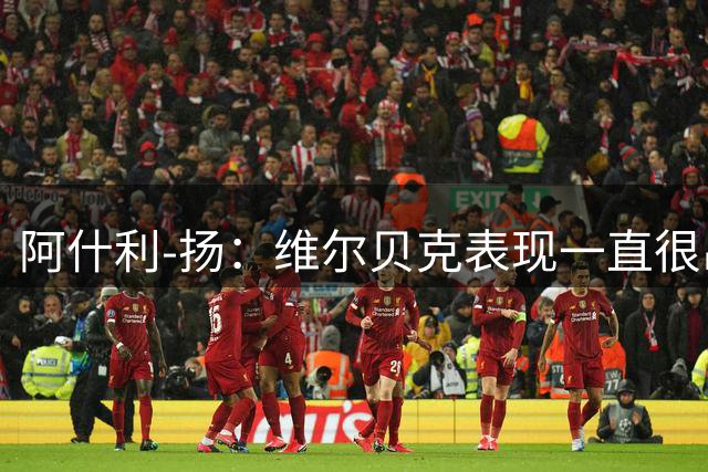 阿什利-扬：维尔贝克表现一直很出色，很遗憾他没有回到曼联