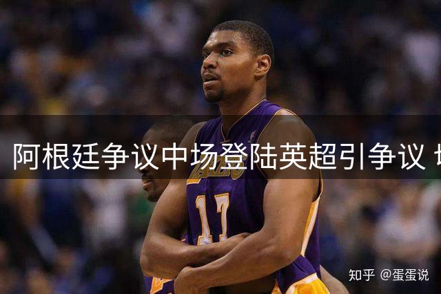 阿根廷争议中场登陆英超引争议 切尔西新援曾与三狮军团爆发冲突