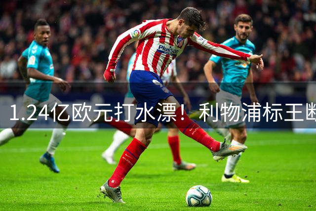 1.24亿欧元打水漂！利物浦标王断崖式下滑引球迷震怒