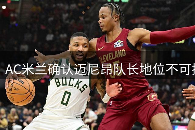 AC米兰确认迈尼昂队长地位不可撼动 新赛季继续领军红黑军团